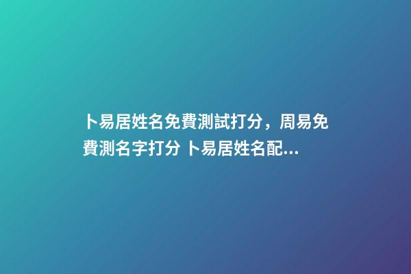 卜易居姓名免費測試打分，周易免費測名字打分 卜易居姓名配對測試，卜易居姓名緣分配對準嗎-第1張-觀點-玄機派